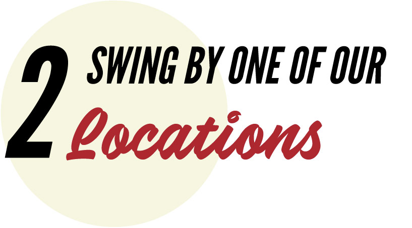 2 - Swing By One of Our Locations